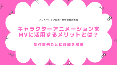 キャラクターアニメーションをMVに活用するメリットとは?制作事例ごとに詳細を解説